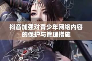 抖音加强对青少年网络内容的保护与管理措施