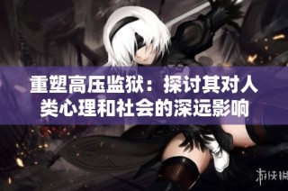 重塑高压监狱：探讨其对人类心理和社会的深远影响