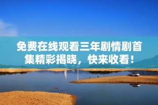 免费在线观看三年剧情剧首集精彩揭晓，快来收看！