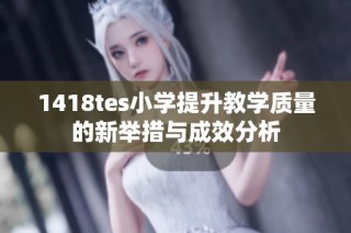 1418tes小学提升教学质量的新举措与成效分析
