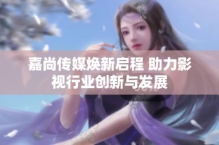 嘉尚传媒焕新启程 助力影视行业创新与发展