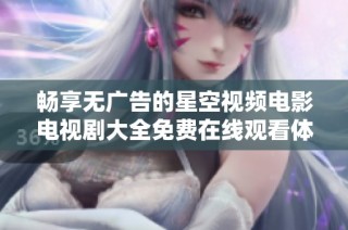 畅享无广告的星空视频电影电视剧大全免费在线观看体验