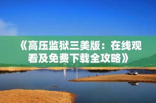 《高压监狱三美版：在线观看及免费下载全攻略》
