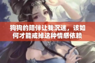 狗狗的陪伴让我沉迷，该如何才能戒掉这种情感依赖