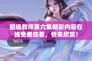 超级教师第六集精彩内容在线免费观看，快来欣赏！