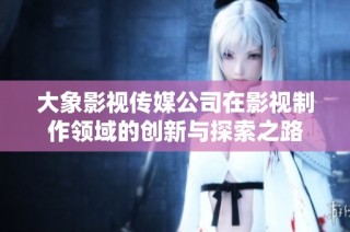 大象影视传媒公司在影视制作领域的创新与探索之路