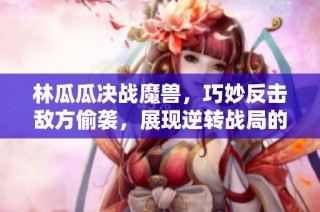 林瓜瓜决战魔兽，巧妙反击敌方偷袭，展现逆转战局的惊人策略！