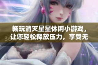 畅玩消灭星星休闲小游戏，让您轻松释放压力，享受无尽游戏魅力与乐趣