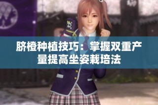脐橙种植技巧：掌握双重产量提高坐姿栽培法