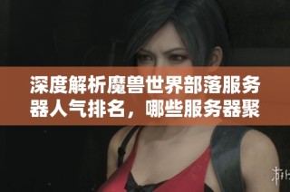 深度解析魔兽世界部落服务器人气排名，哪些服务器聚集了最多玩家？