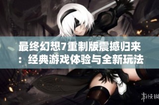 最终幻想7重制版震撼归来：经典游戏体验与全新玩法的精彩交融尽在正丰手游网