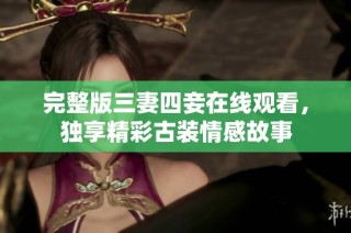 完整版三妻四妾在线观看，独享精彩古装情感故事