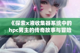 《探索x液收集器系统中的hpc男主的传奇故事与冒险旅程》