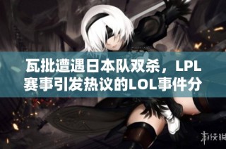 瓦批遭遇日本队双杀，LPL赛事引发热议的LOL事件分析