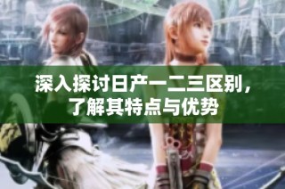 深入探讨日产一二三区别，了解其特点与优势