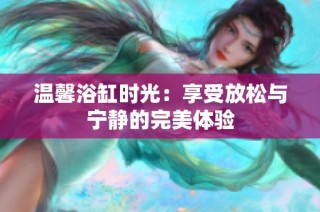 温馨浴缸时光：享受放松与宁静的完美体验