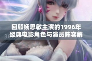 回顾杨思敏主演的1996年经典电影角色与演员阵容解析