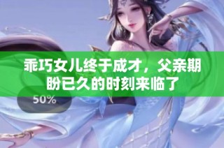 乖巧女儿终于成才，父亲期盼已久的时刻来临了