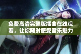 免费高清完整版插曲在线观看，让你随时感受音乐魅力