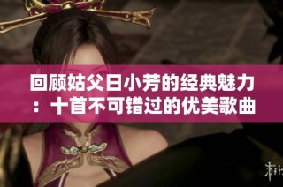 回顾姑父日小芳的经典魅力：十首不可错过的优美歌曲
