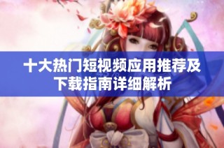 十大热门短视频应用推荐及下载指南详细解析
