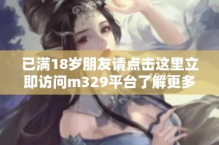 已满18岁朋友请点击这里立即访问m329平台了解更多信息