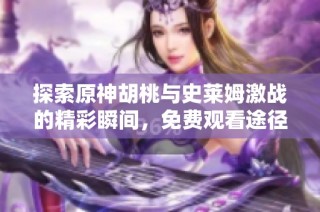 探索原神胡桃与史莱姆激战的精彩瞬间，免费观看途径分享