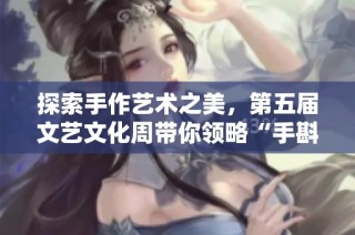 探索手作艺术之美，第五届文艺文化周带你领略“手斟风华·墨舞文韵”的独特魅力