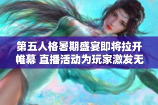 第五人格暑期盛宴即将拉开帷幕 直播活动为玩家激发无限热情与期待