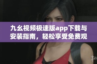 九幺视频极速版app下载与安装指南，轻松享受免费观影体验