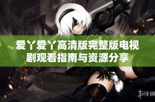 爱丫爱丫高清版完整版电视剧观看指南与资源分享