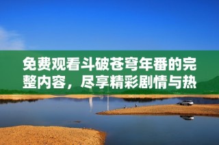 免费观看斗破苍穹年番的完整内容，尽享精彩剧情与热血战斗