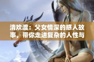 清欢渡：父女情深的感人故事，带你走进复杂的人性与亲情
