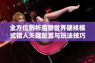 全方位剖析魔兽世界硬核模式猎人天赋配置与玩法技巧
