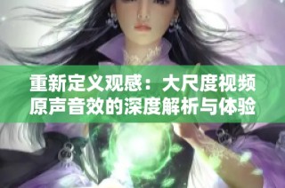 重新定义观感：大尺度视频原声音效的深度解析与体验分享