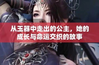 从玉器中走出的公主，她的成长与命运交织的故事