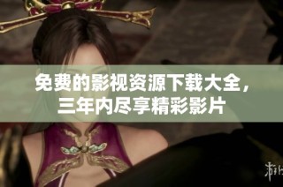 免费的影视资源下载大全，三年内尽享精彩影片