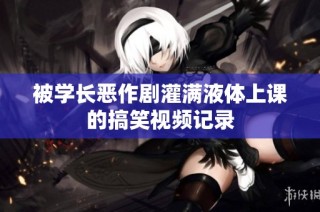 被学长恶作剧灌满液体上课的搞笑视频记录
