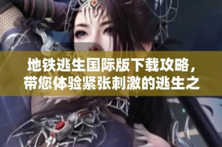 地铁逃生国际版下载攻略，带您体验紧张刺激的逃生之旅