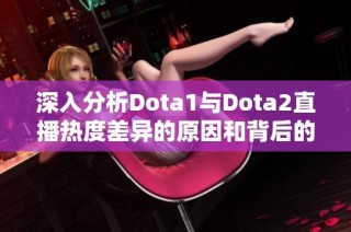 深入分析Dota1与Dota2直播热度差异的原因和背后的影响因素