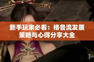 新手玩家必看：格鲁流发展策略与心得分享大全