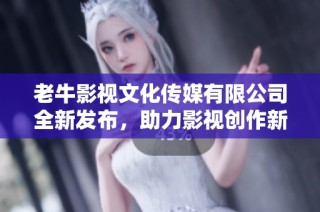 老牛影视文化传媒有限公司全新发布，助力影视创作新潮流