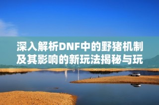 深入解析DNF中的野猪机制及其影响的新玩法揭秘与玩家指南