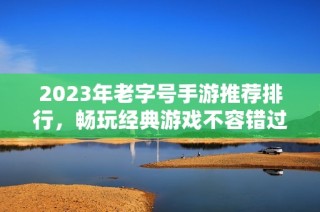 2023年老字号手游推荐排行，畅玩经典游戏不容错过