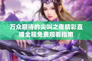 万众期待的尖叫之夜精彩直播全程免费观看指南