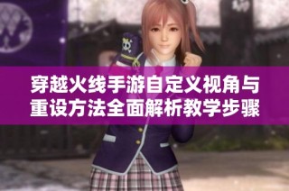 穿越火线手游自定义视角与重设方法全面解析教学步骤与技巧分享