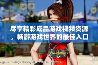 尽享精彩成品游戏视频资源，畅游游戏世界的最佳入口