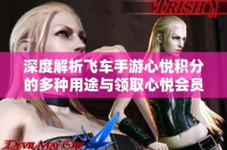 深度解析飞车手游心悦积分的多种用途与领取心悦会员礼包的详细步骤