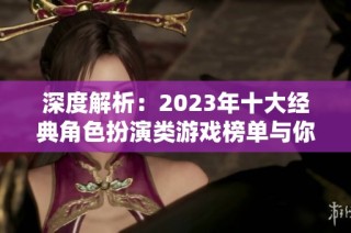 深度解析：2023年十大经典角色扮演类游戏榜单与你的玩游戏清单不容错过