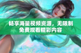畅享海量视频资源，无限制免费观看精彩内容